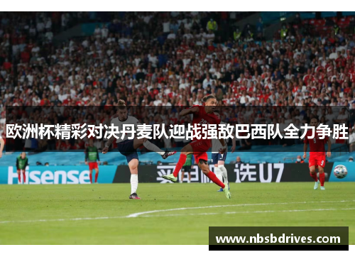 欧洲杯精彩对决丹麦队迎战强敌巴西队全力争胜