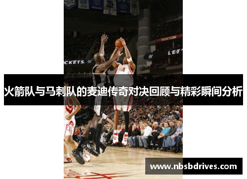 火箭队与马刺队的麦迪传奇对决回顾与精彩瞬间分析