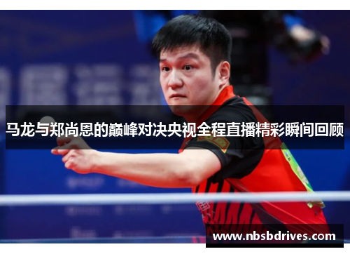 马龙与郑尚恩的巅峰对决央视全程直播精彩瞬间回顾