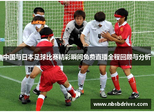中国与日本足球比赛精彩瞬间免费直播全程回顾与分析