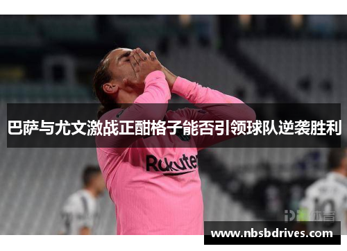 巴萨与尤文激战正酣格子能否引领球队逆袭胜利