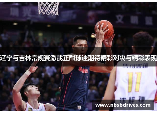 辽宁与吉林常规赛激战正酣球迷期待精彩对决与精彩表现