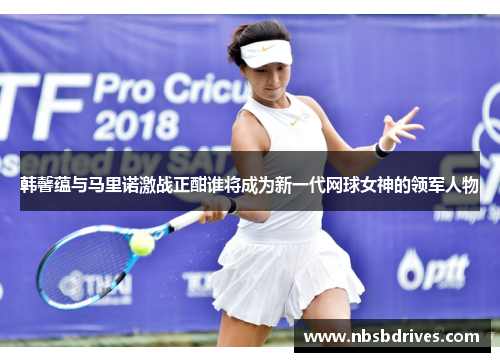 韩馨蕴与马里诺激战正酣谁将成为新一代网球女神的领军人物