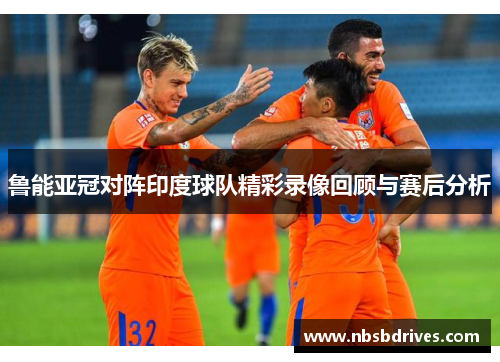 鲁能亚冠对阵印度球队精彩录像回顾与赛后分析