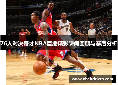 76人对决奇才NBA直播精彩瞬间回顾与赛后分析
