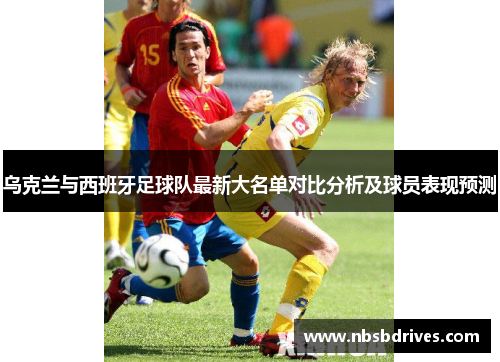 乌克兰与西班牙足球队最新大名单对比分析及球员表现预测