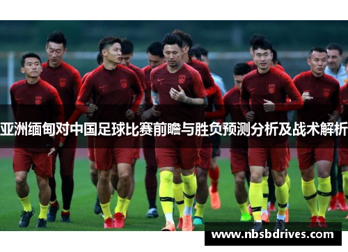 亚洲缅甸对中国足球比赛前瞻与胜负预测分析及战术解析