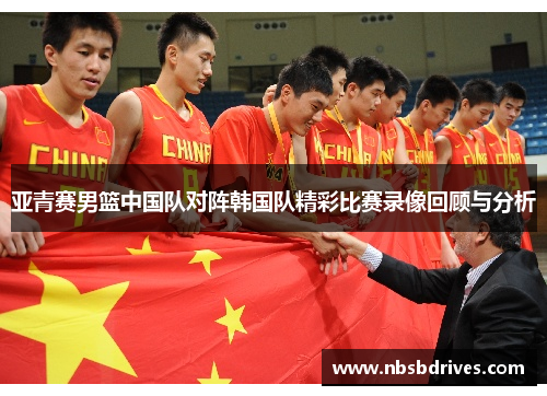亚青赛男篮中国队对阵韩国队精彩比赛录像回顾与分析