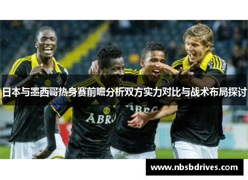日本与墨西哥热身赛前瞻分析双方实力对比与战术布局探讨