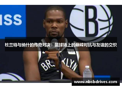 杜兰特与纳什的传奇对决：篮球场上的巅峰对抗与友谊的交织